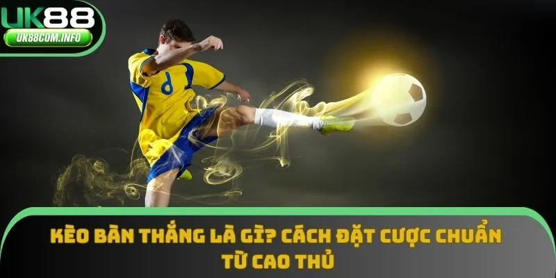 Kèo Bàn Thắng Là Gì? Cách Đặt Cược Chuẩn Từ Cao Thủ