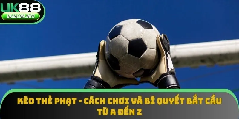 Kèo Thẻ Phạt - Cách Chơi Và Bí Quyết Bắt Cầu Từ A Đến Z
